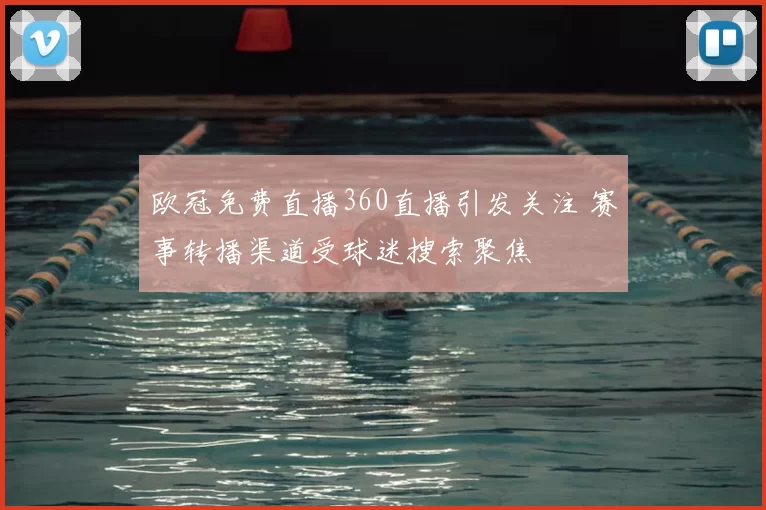 欧冠免费直播360直播引发关注 赛事转播渠道受球迷搜索聚焦