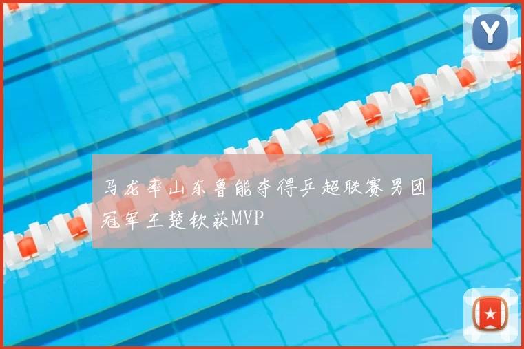 马龙率山东鲁能夺得乒超联赛男团冠军王楚钦获MVP