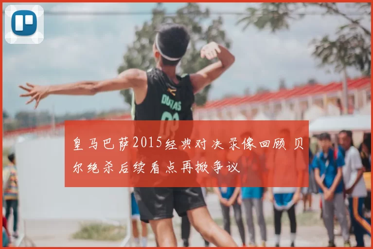 皇马巴萨2015经典对决录像回顾 贝尔绝杀后续看点再掀争议