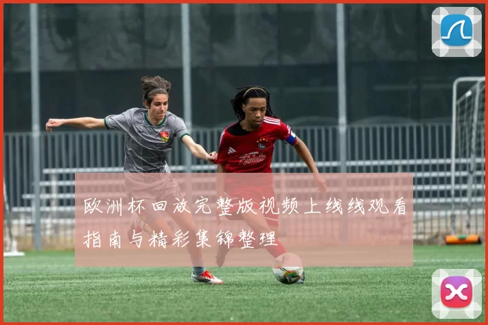 欧洲杯回放完整版视频上线线观看指南与精彩集锦整理