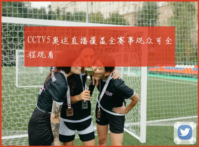 CCTV5奥运直播覆盖全赛事观众可全程观看
