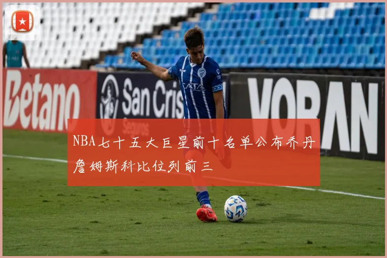 NBA七十五大巨星前十名单公布乔丹詹姆斯科比位列前三