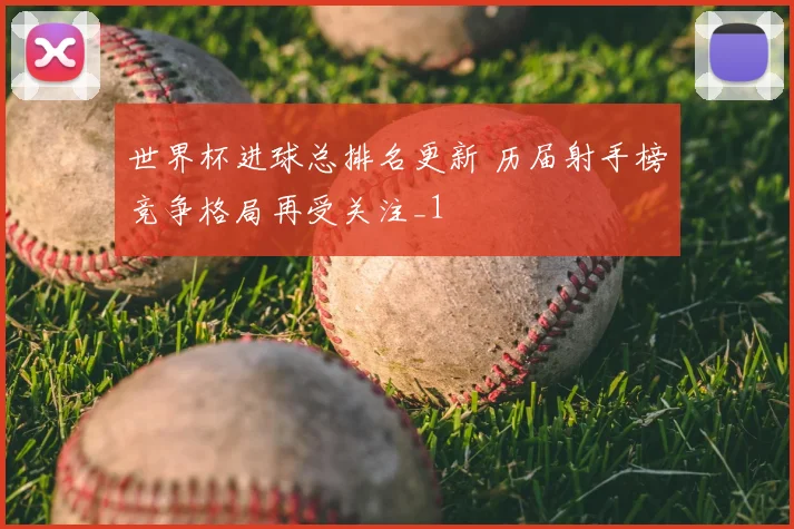 世界杯进球总排名更新 历届射手榜竞争格局再受关注_1
