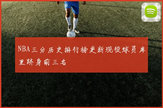 NBA三分历史排行榜更新现役球员库里跻身前三名