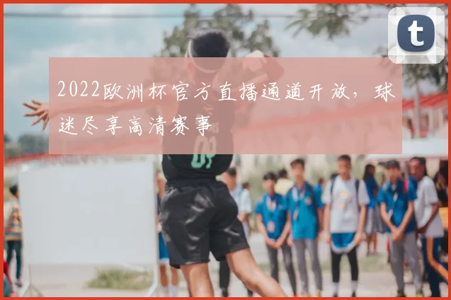 2022欧洲杯官方直播通道开放，球迷尽享高清赛事