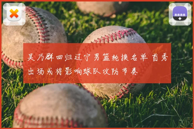 吴乃群回归辽宁男篮轮换名单 首秀出场或将影响球队攻防节奏