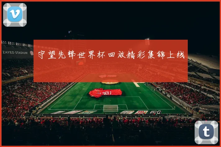 守望先锋世界杯回放精彩集锦上线