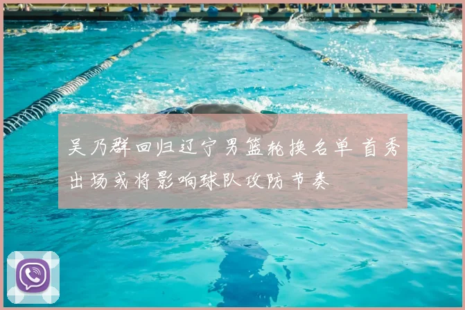 吴乃群回归辽宁男篮轮换名单 首秀出场或将影响球队攻防节奏