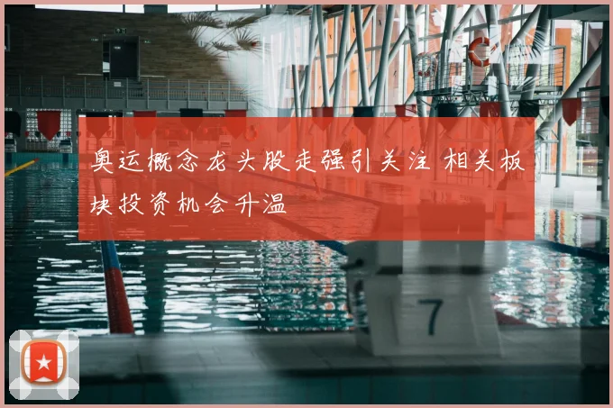 奥运概念龙头股走强引关注 相关板块投资机会升温