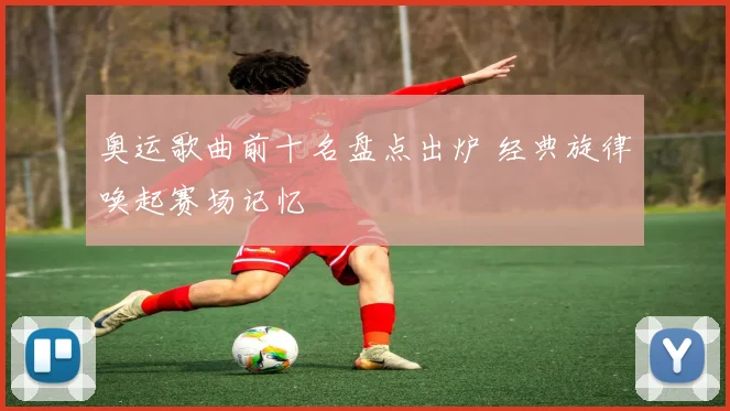 奥运歌曲前十名盘点出炉 经典旋律唤起赛场记忆