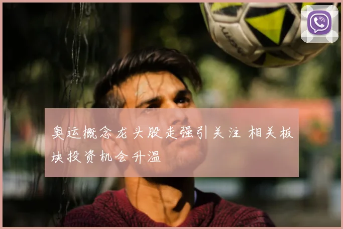 奥运概念龙头股走强引关注 相关板块投资机会升温