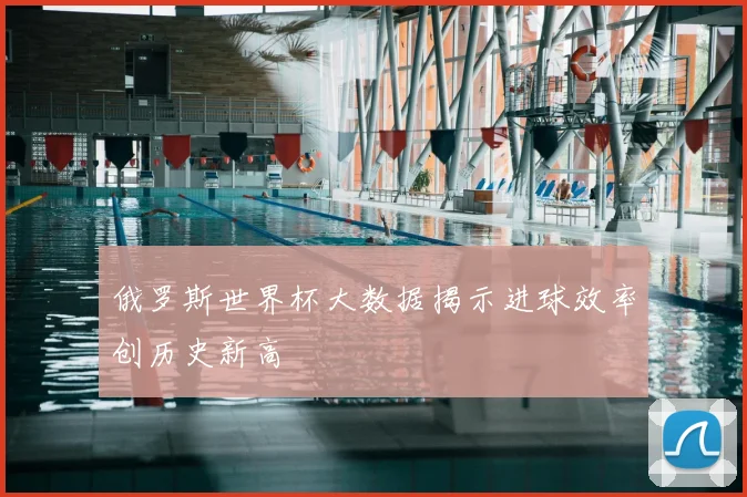 俄罗斯世界杯大数据揭示进球效率创历史新高