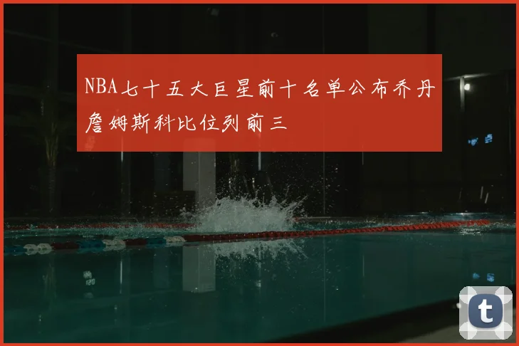 NBA七十五大巨星前十名单公布乔丹詹姆斯科比位列前三