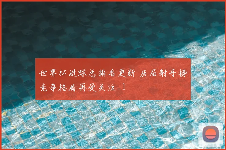世界杯进球总排名更新 历届射手榜竞争格局再受关注_1