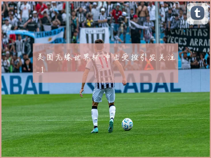 美国无缘世界杯 冲击受挫引发关注_1
