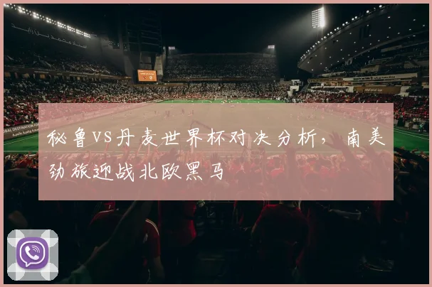 秘鲁vs丹麦世界杯对决分析，南美劲旅迎战北欧黑马