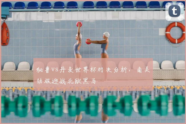 秘鲁vs丹麦世界杯对决分析，南美劲旅迎战北欧黑马