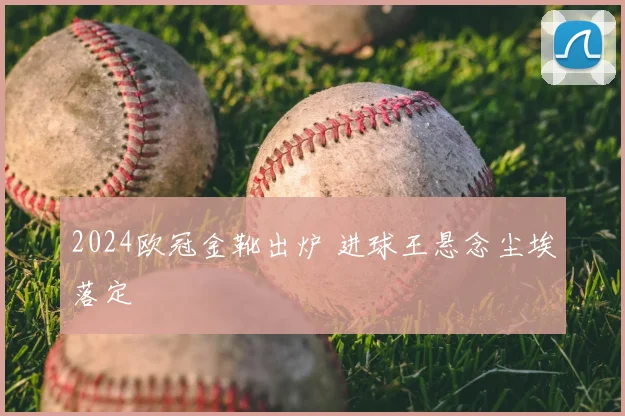 2024欧冠金靴出炉 进球王悬念尘埃落定