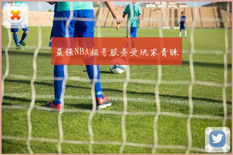 最强NBA租号服务受玩家青睐