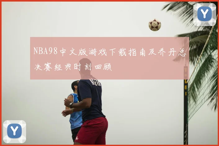 NBA98中文版游戏下载指南及乔丹总决赛经典时刻回顾