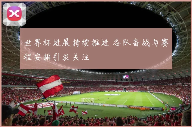 世界杯进展持续推进 各队备战与赛程安排引发关注