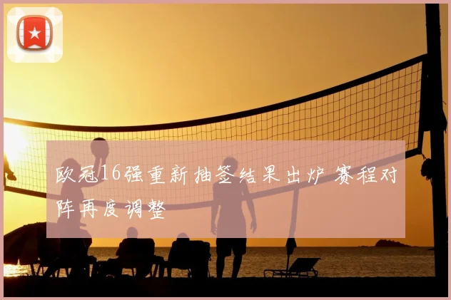 欧冠16强重新抽签结果出炉 赛程对阵再度调整