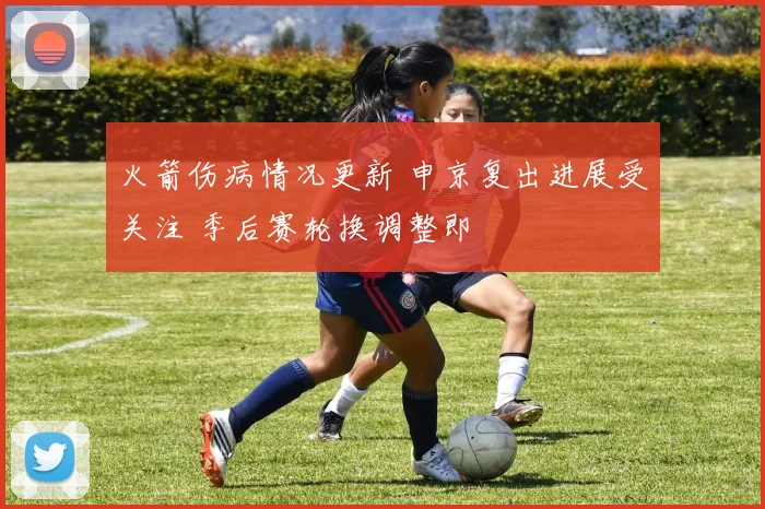 火箭伤病情况更新 申京复出进展受关注 季后赛轮换调整即