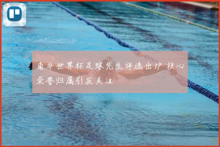 南非世界杯足球先生评选出炉 核心荣誉归属引发关注