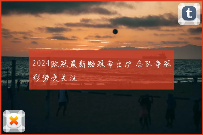 2024欧冠最新赔冠率出炉 各队争冠形势受关注