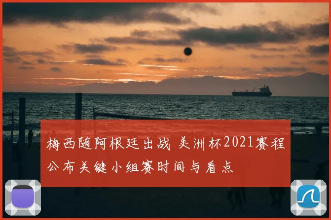 梅西随阿根廷出战 美洲杯2021赛程公布关键小组赛时间与看点
