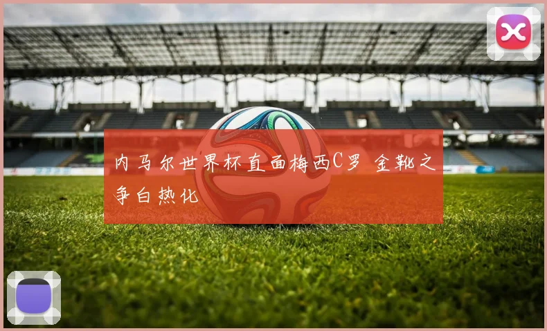 内马尔世界杯直面梅西C罗 金靴之争白热化
