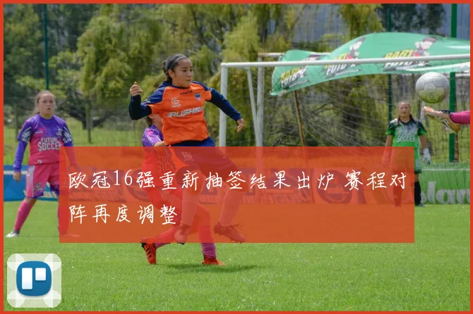 欧冠16强重新抽签结果出炉 赛程对阵再度调整