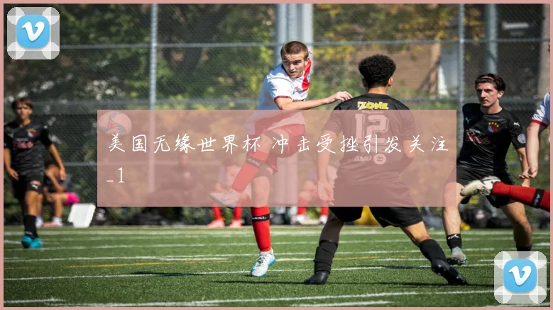 美国无缘世界杯 冲击受挫引发关注_1