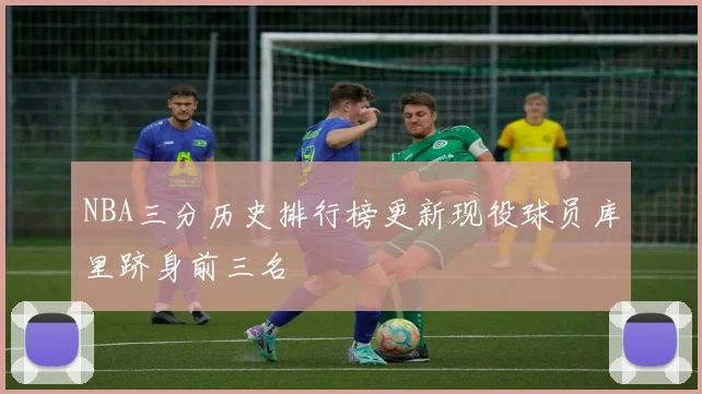 NBA三分历史排行榜更新现役球员库里跻身前三名