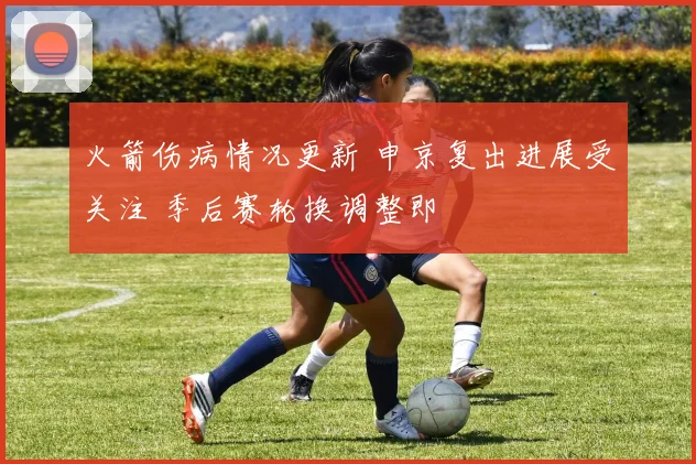 火箭伤病情况更新 申京复出进展受关注 季后赛轮换调整即